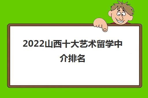 2022山西十大艺术留学中介推荐与自费留学服务指南